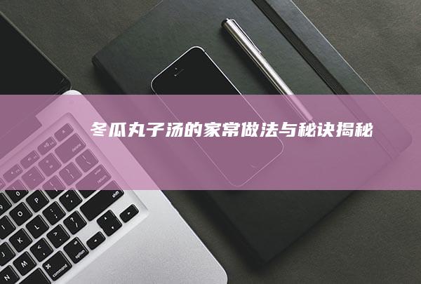 冬瓜丸子汤的家常做法与秘诀揭秘